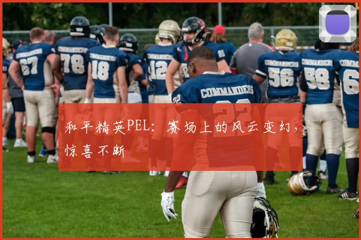 和平精英PEL：赛场上的风云变幻，惊喜不断