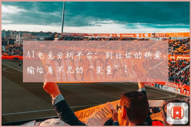 AI电竞分析平台：别让你的热爱，输给看不见的“变量”！