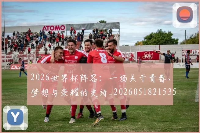 2026世界杯阵容：一场关于青春、梦想与荣耀的史诗_20260518215358