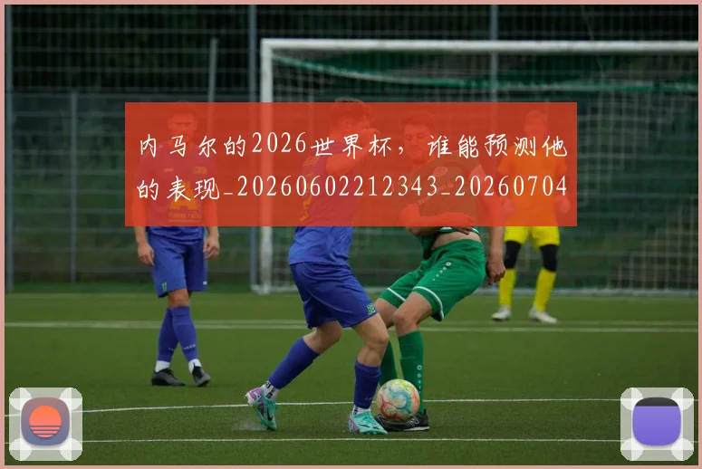 内马尔的2026世界杯，谁能预测他的表现_20260602212343_20260704172530