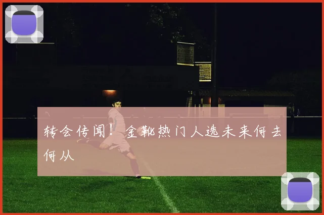 转会传闻！金靴热门人选未来何去何从