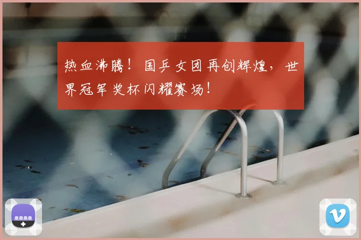 热血沸腾！国乒女团再创辉煌，世界冠军奖杯闪耀赛场！