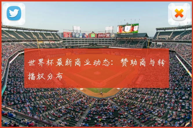 世界杯最新商业动态：赞助商与转播权分布