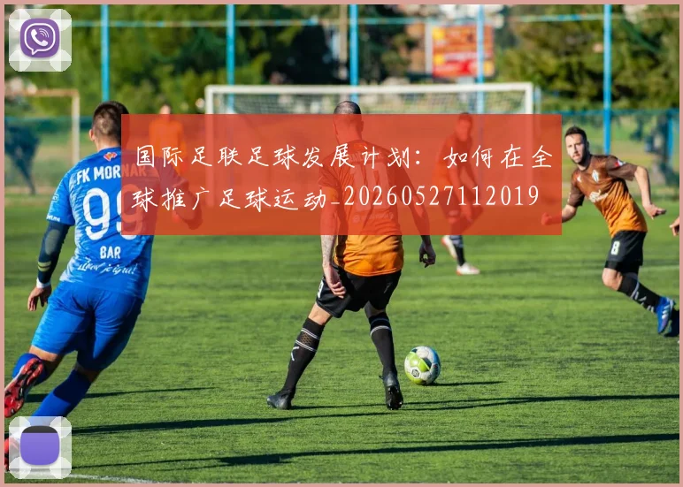 国际足联足球发展计划：如何在全球推广足球运动_20260527112019