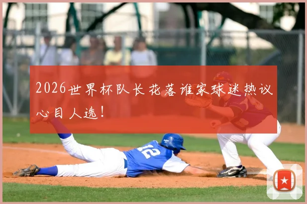 2026世界杯队长花落谁家球迷热议心目人选！