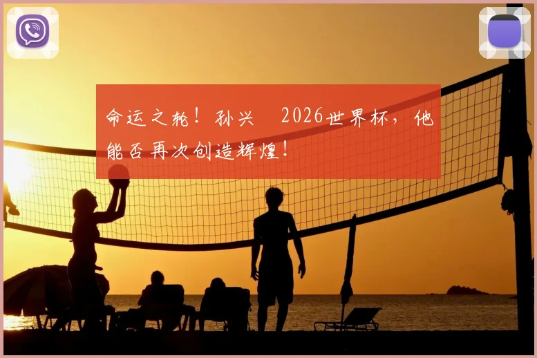 命运之轮！孙兴慜2026世界杯，他能否再次创造辉煌！