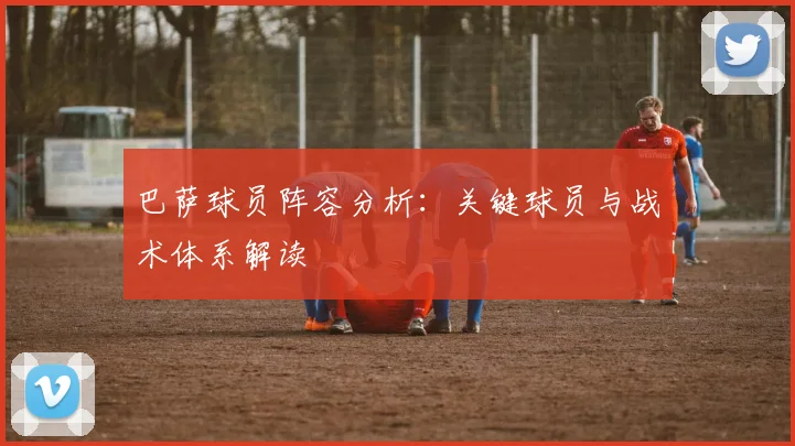 巴萨球员阵容分析：关键球员与战术体系解读