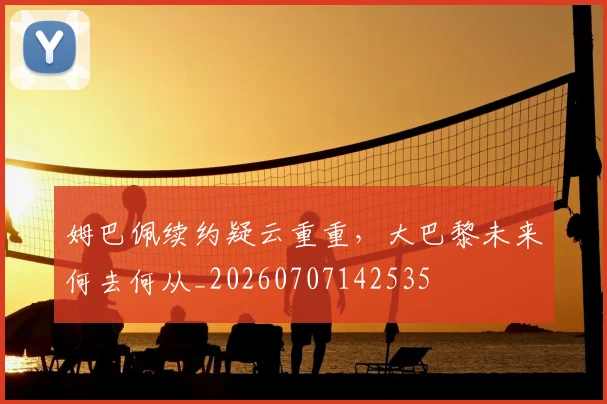 姆巴佩续约疑云重重，大巴黎未来何去何从_20260707142535
