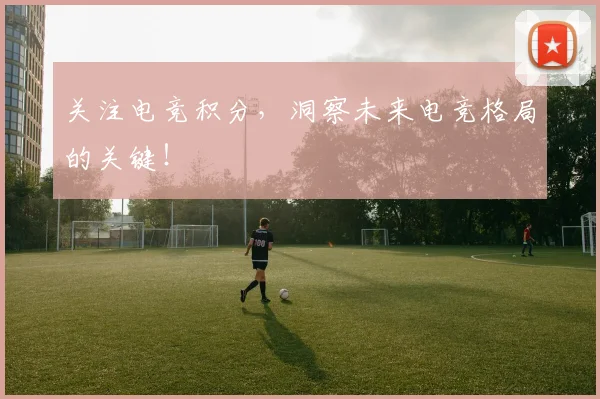 关注电竞积分,洞察未来电竞格局的关键!