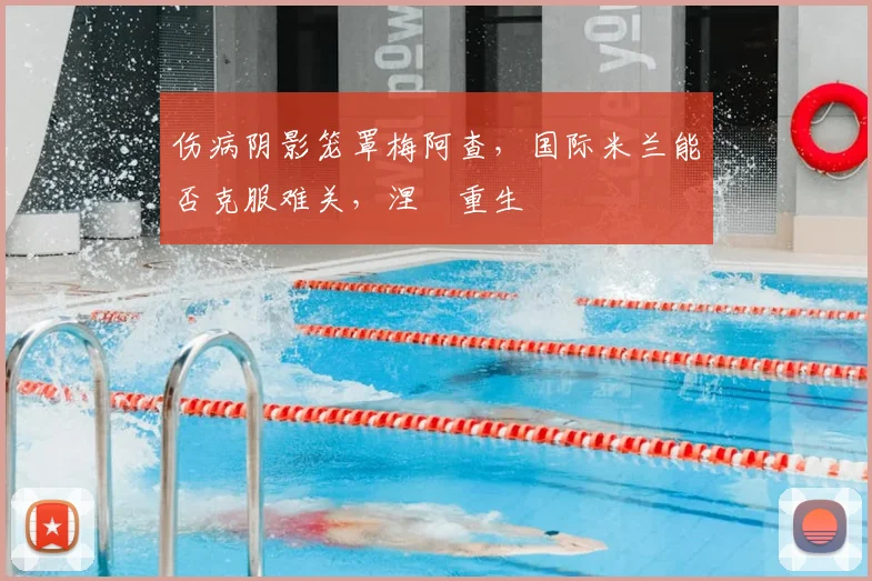 伤病阴影笼罩梅阿查，国际米兰能否克服难关，涅槃重生